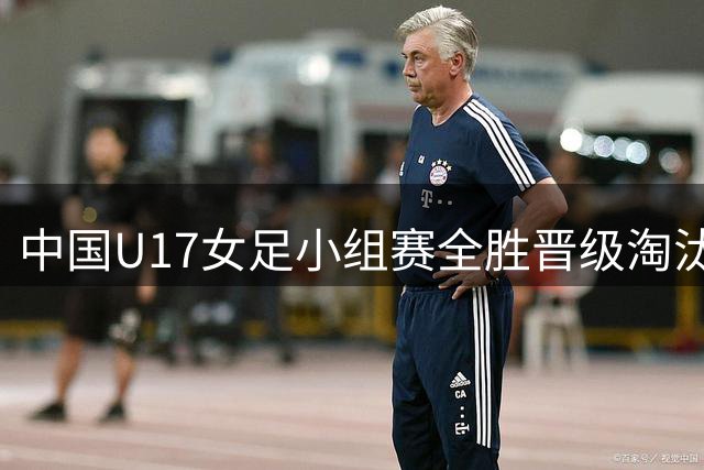 中国U17女足小组赛全胜晋级淘汰赛