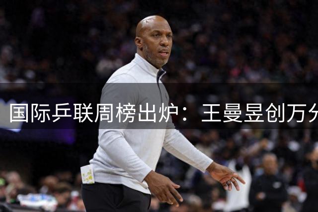 国际乒联周榜出炉：王曼昱创万分佳绩，紧追孙颖莎
