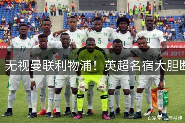 无视曼联利物浦！英超名宿大胆断言！新赛季争冠只剩两大豪门