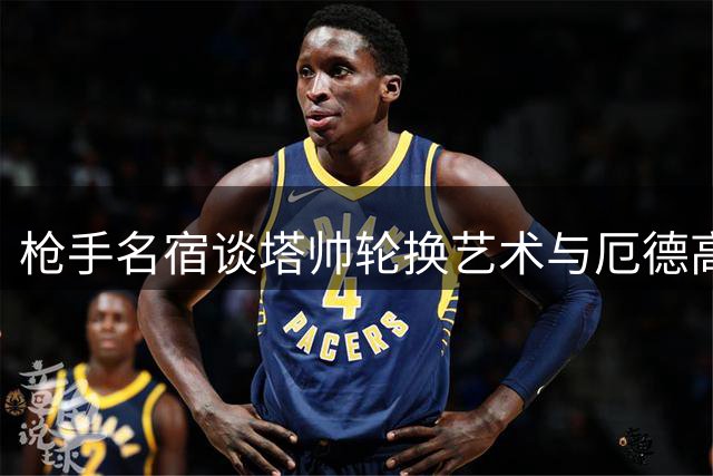 枪手名宿谈塔帅轮换艺术与厄德高核心价值
