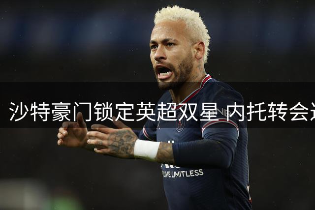 沙特豪门锁定英超双星 内托转会达协议 沃特金斯示好加盟