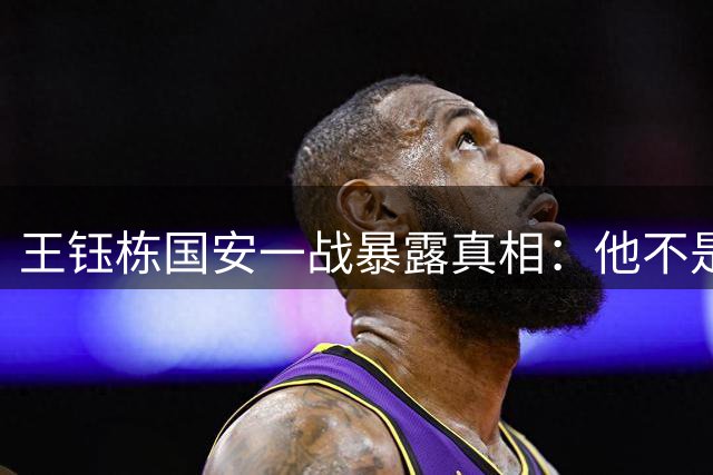 王钰栋国安一战暴露真相：他不是“下一个武磊”，留洋前还差一课