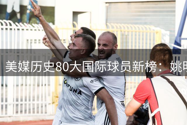 美媒历史80大国际球员新榜：姚明跻身TOP20 文班亚马暂列中游