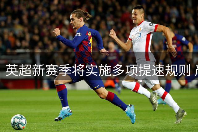 英超新赛季将实施多项提速规则 严控比赛暂停时间