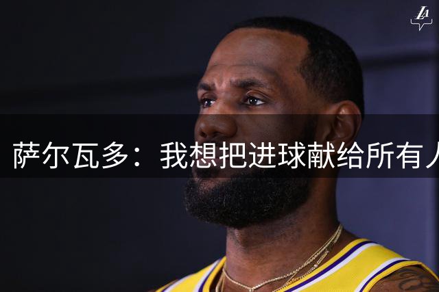 萨尔瓦多：我想把进球献给所有人 我们还没有完成终极目标