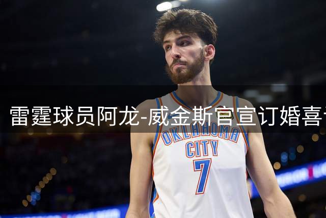雷霆球员阿龙-威金斯官宣订婚喜讯 队友杰伦幽默回应