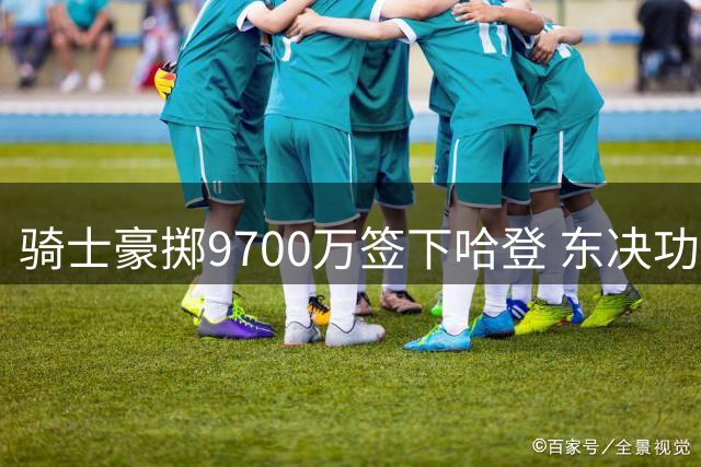 骑士豪掷9700万签下哈登 东决功臣终获尊重