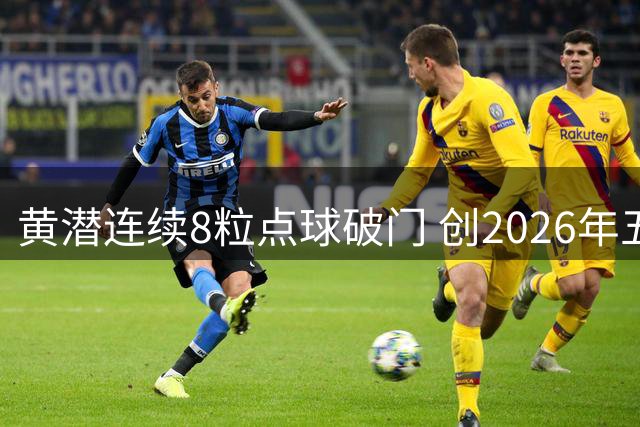 黄潜连续8粒点球破门 创2026年五大联赛最佳纪录